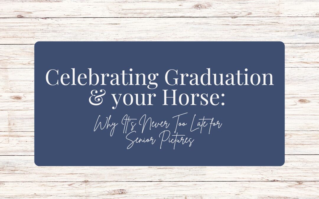 Celebrating Graduation and your Horse: Why It’s Never Too Late for Senior Pictures