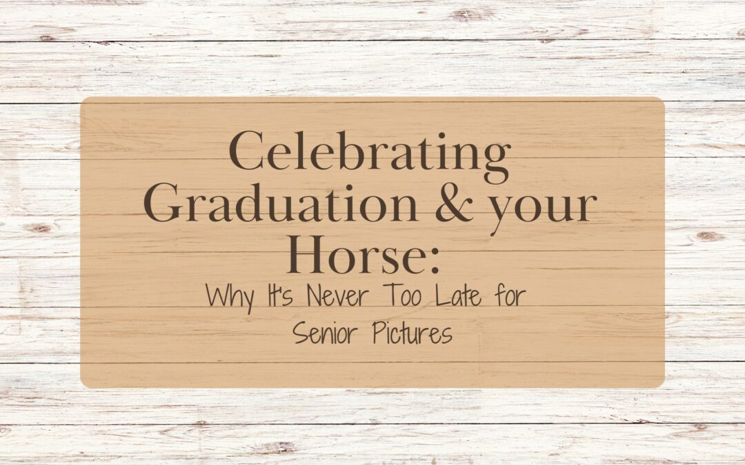 Celebrating Graduation and your Horse: Why It’s Never Too Late for Senior Pictures